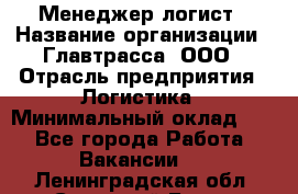 Менеджер-логист › Название организации ­ Главтрасса, ООО › Отрасль предприятия ­ Логистика › Минимальный оклад ­ 1 - Все города Работа » Вакансии   . Ленинградская обл.,Сосновый Бор г.